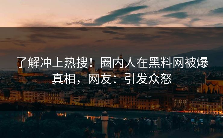 了解冲上热搜！圈内人在黑料网被爆真相，网友：引发众怒