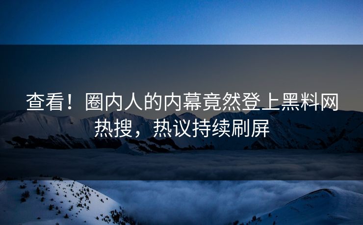 查看！圈内人的内幕竟然登上黑料网热搜，热议持续刷屏
