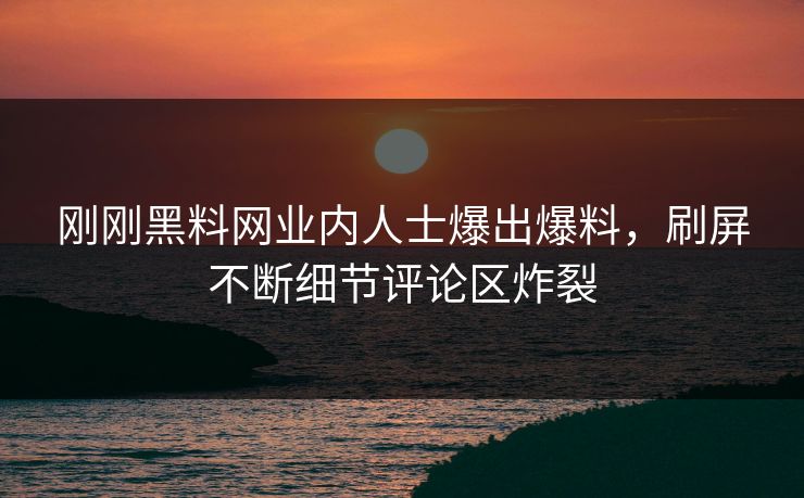 刚刚黑料网业内人士爆出爆料，刷屏不断细节评论区炸裂