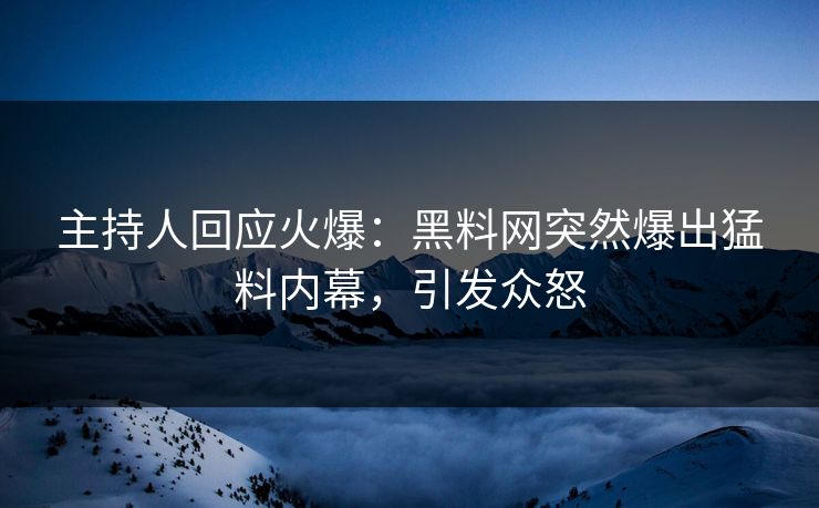 主持人回应火爆：黑料网突然爆出猛料内幕，引发众怒
