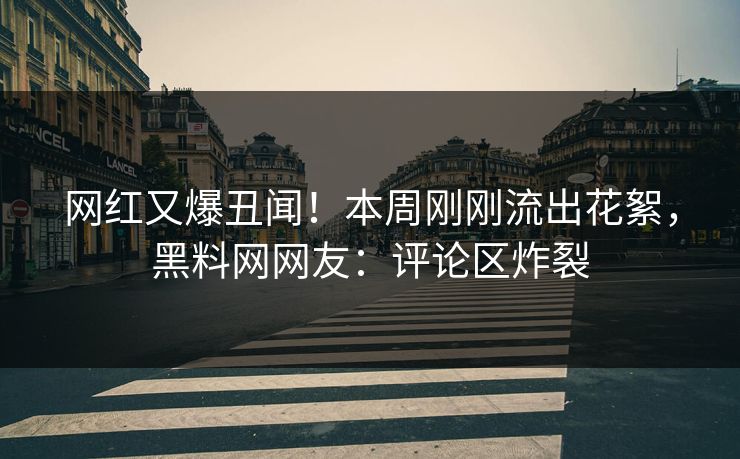 网红又爆丑闻！本周刚刚流出花絮，黑料网网友：评论区炸裂
