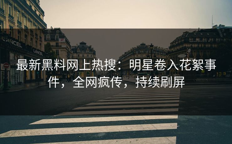 最新黑料网上热搜：明星卷入花絮事件，全网疯传，持续刷屏