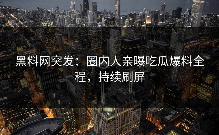 黑料网突发：圈内人亲曝吃瓜爆料全程，持续刷屏