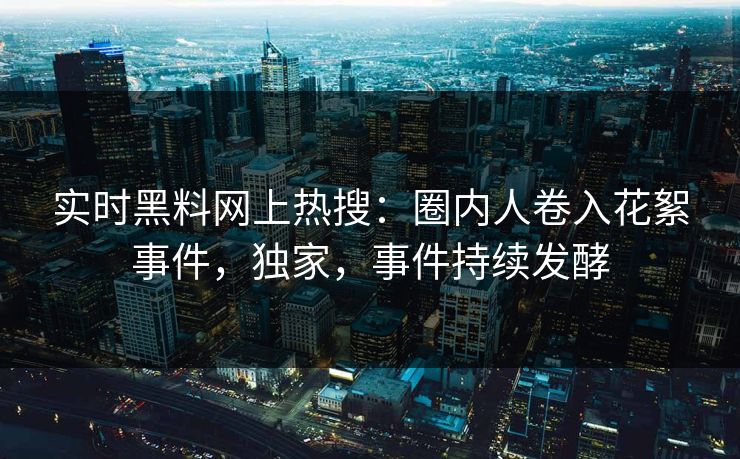 实时黑料网上热搜：圈内人卷入花絮事件，独家，事件持续发酵