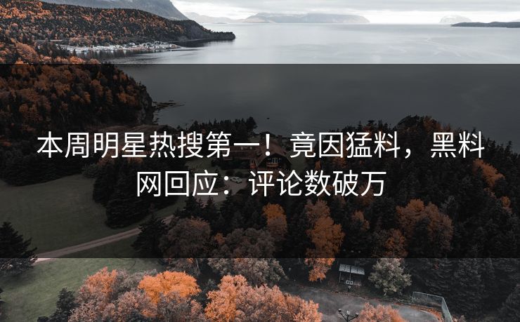 本周明星热搜第一！竟因猛料，黑料网回应：评论数破万