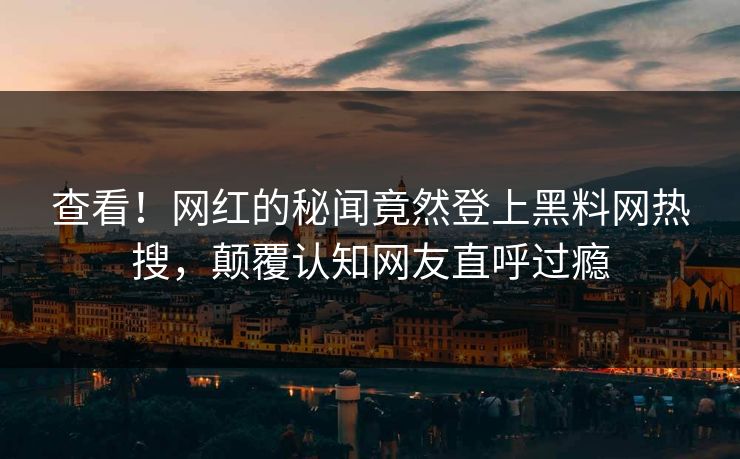 查看！网红的秘闻竟然登上黑料网热搜，颠覆认知网友直呼过瘾