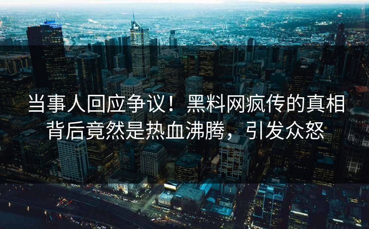 当事人回应争议！黑料网疯传的真相背后竟然是热血沸腾，引发众怒