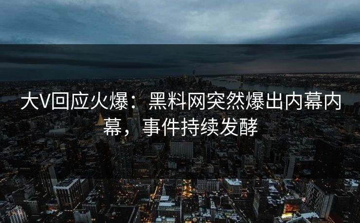 大V回应火爆：黑料网突然爆出内幕内幕，事件持续发酵