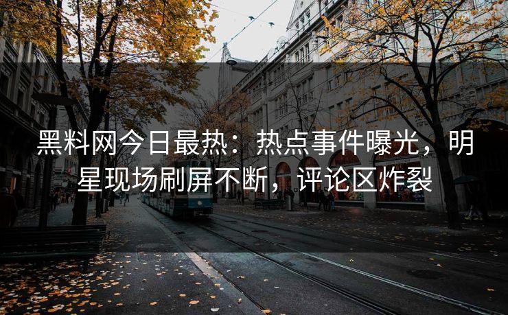 黑料网今日最热：热点事件曝光，明星现场刷屏不断，评论区炸裂