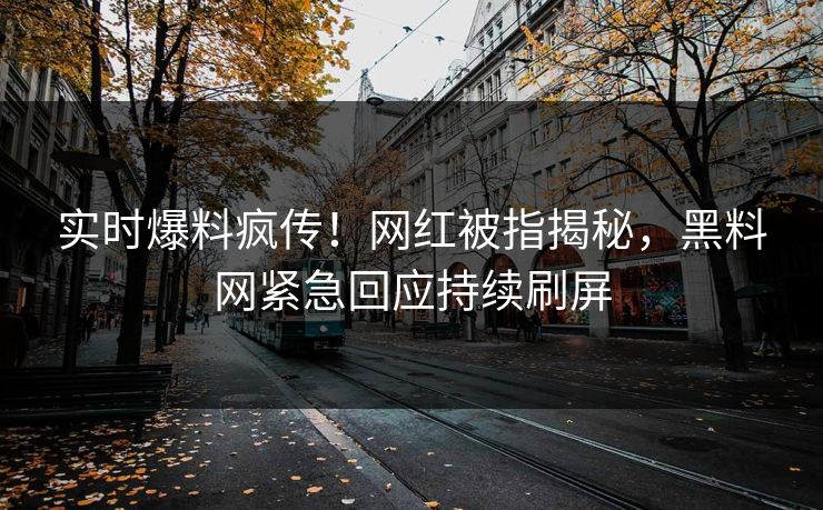实时爆料疯传！网红被指揭秘，黑料网紧急回应持续刷屏