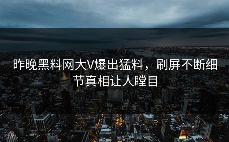 昨晚黑料网大V爆出猛料，刷屏不断细节真相让人瞠目