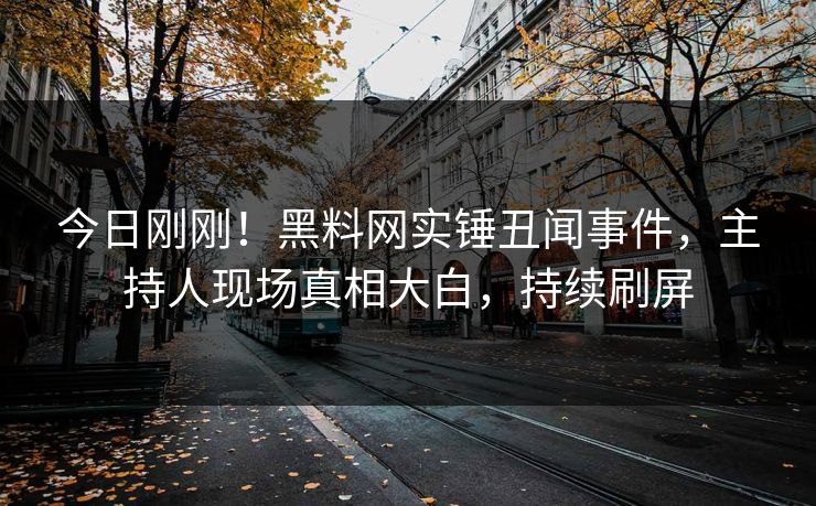 今日刚刚！黑料网实锤丑闻事件，主持人现场真相大白，持续刷屏