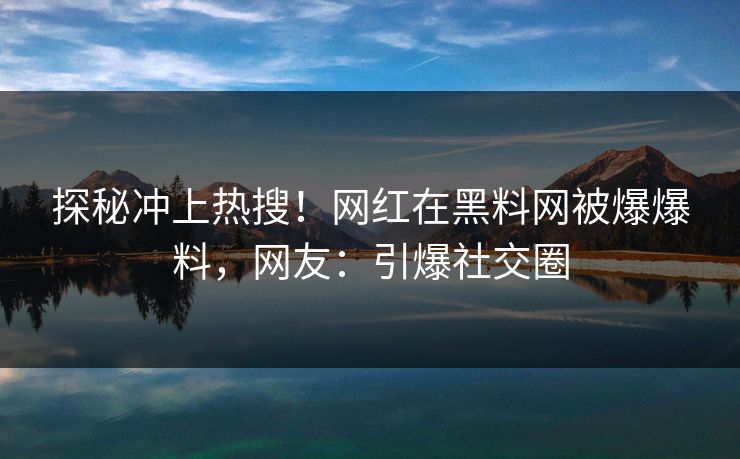 探秘冲上热搜！网红在黑料网被爆爆料，网友：引爆社交圈