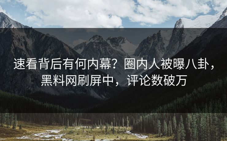 速看背后有何内幕？圈内人被曝八卦，黑料网刷屏中，评论数破万
