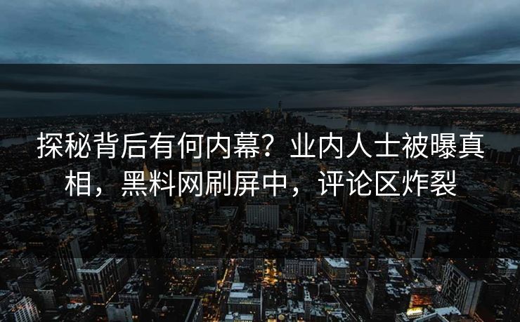 探秘背后有何内幕？业内人士被曝真相，黑料网刷屏中，评论区炸裂