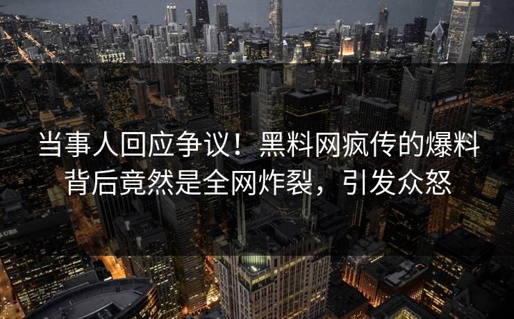 当事人回应争议！黑料网疯传的爆料背后竟然是全网炸裂，引发众怒