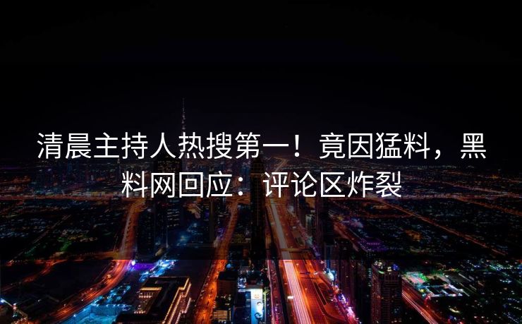 清晨主持人热搜第一！竟因猛料，黑料网回应：评论区炸裂