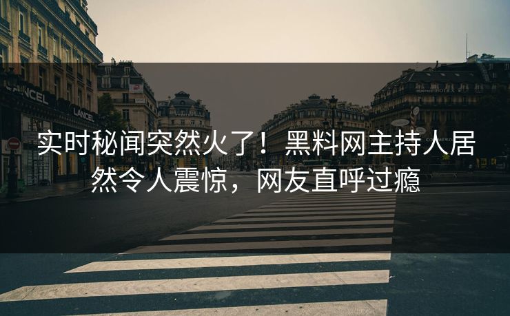 实时秘闻突然火了！黑料网主持人居然令人震惊，网友直呼过瘾