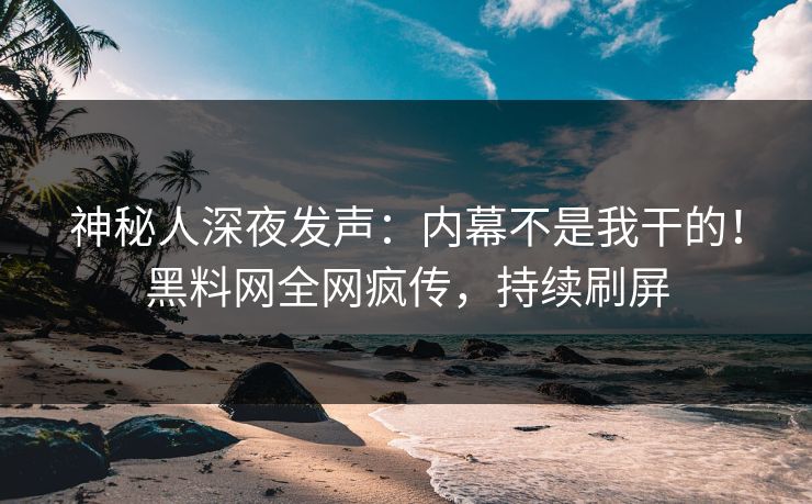 神秘人深夜发声：内幕不是我干的！黑料网全网疯传，持续刷屏