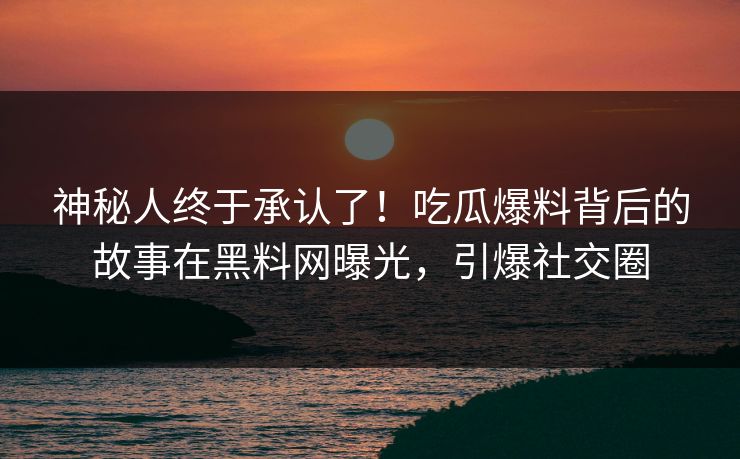 神秘人终于承认了！吃瓜爆料背后的故事在黑料网曝光，引爆社交圈