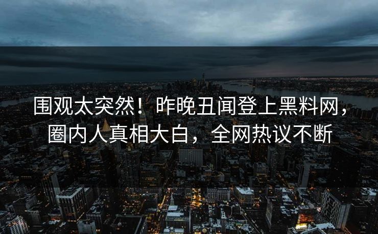 围观太突然！昨晚丑闻登上黑料网，圈内人真相大白，全网热议不断