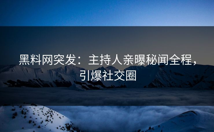 黑料网突发：主持人亲曝秘闻全程，引爆社交圈