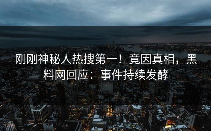刚刚神秘人热搜第一！竟因真相，黑料网回应：事件持续发酵