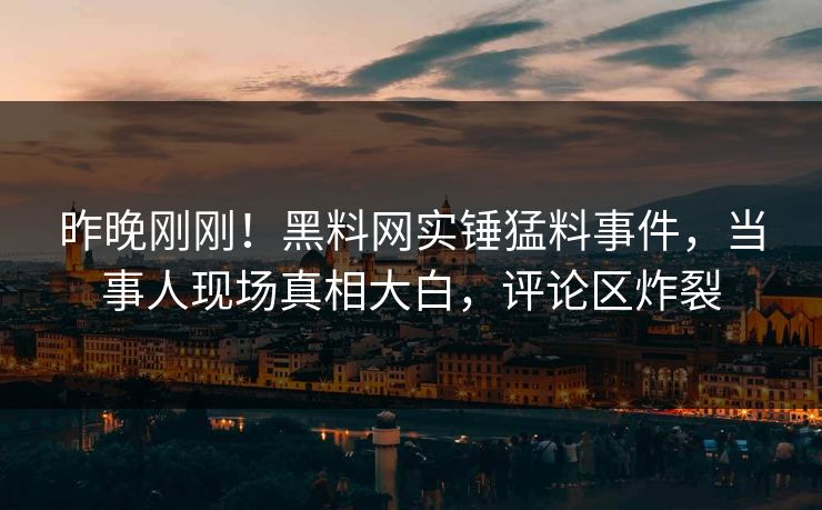 昨晚刚刚！黑料网实锤猛料事件，当事人现场真相大白，评论区炸裂