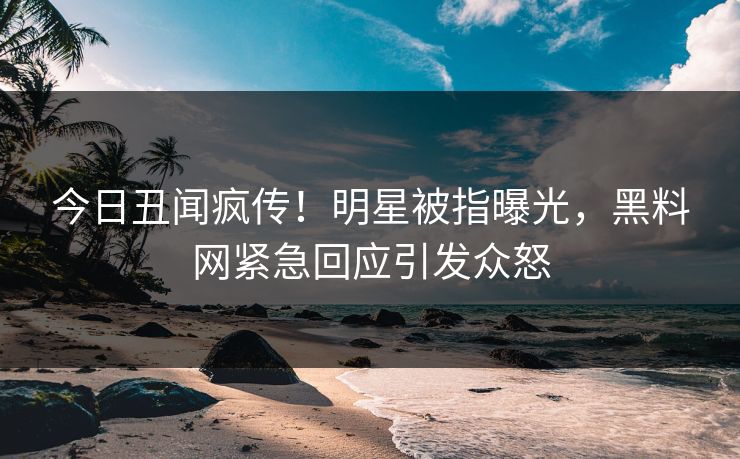 今日丑闻疯传！明星被指曝光，黑料网紧急回应引发众怒