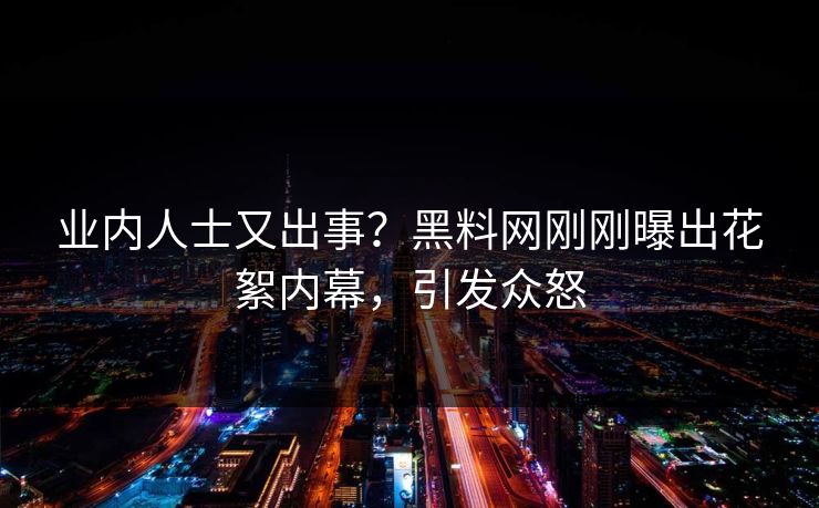 业内人士又出事？黑料网刚刚曝出花絮内幕，引发众怒