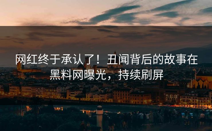 网红终于承认了！丑闻背后的故事在黑料网曝光，持续刷屏
