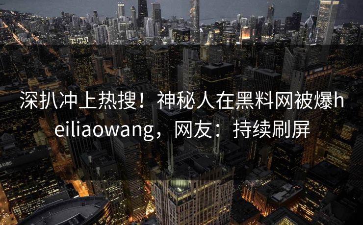 深扒冲上热搜！神秘人在黑料网被爆heiliaowang，网友：持续刷屏