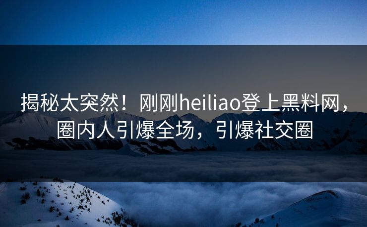 揭秘太突然！刚刚heiliao登上黑料网，圈内人引爆全场，引爆社交圈