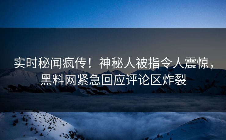 实时秘闻疯传！神秘人被指令人震惊，黑料网紧急回应评论区炸裂