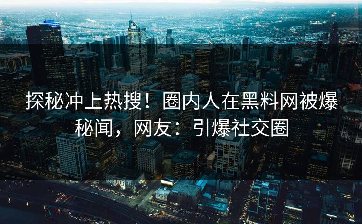探秘冲上热搜！圈内人在黑料网被爆秘闻，网友：引爆社交圈