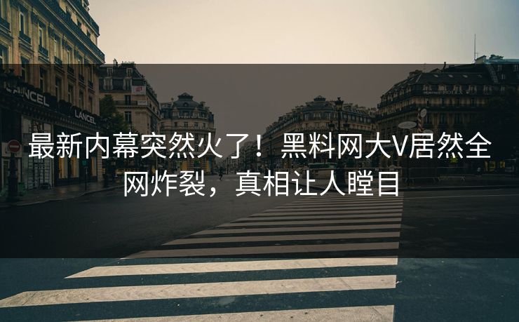 最新内幕突然火了！黑料网大V居然全网炸裂，真相让人瞠目