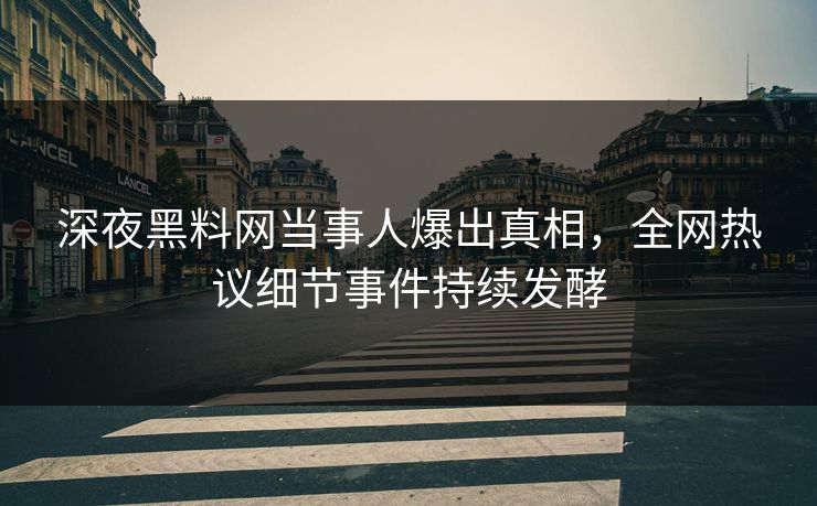 深夜黑料网当事人爆出真相，全网热议细节事件持续发酵