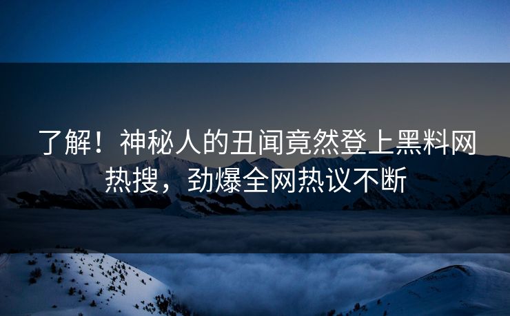 了解！神秘人的丑闻竟然登上黑料网热搜，劲爆全网热议不断