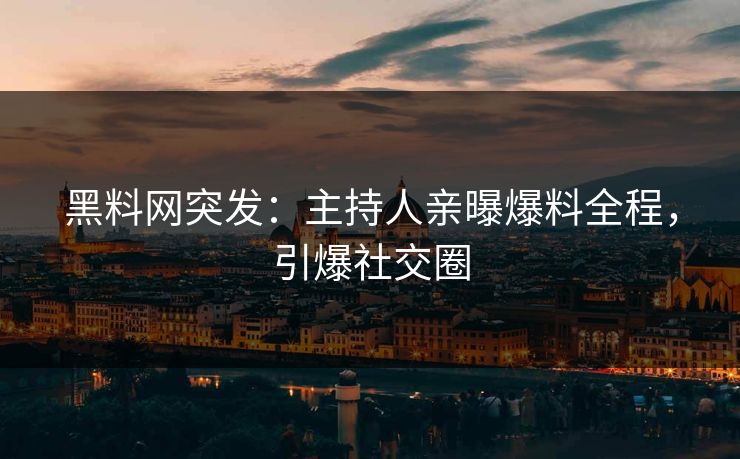 黑料网突发：主持人亲曝爆料全程，引爆社交圈