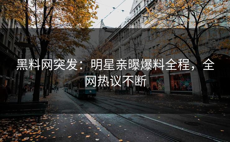 黑料网突发：明星亲曝爆料全程，全网热议不断