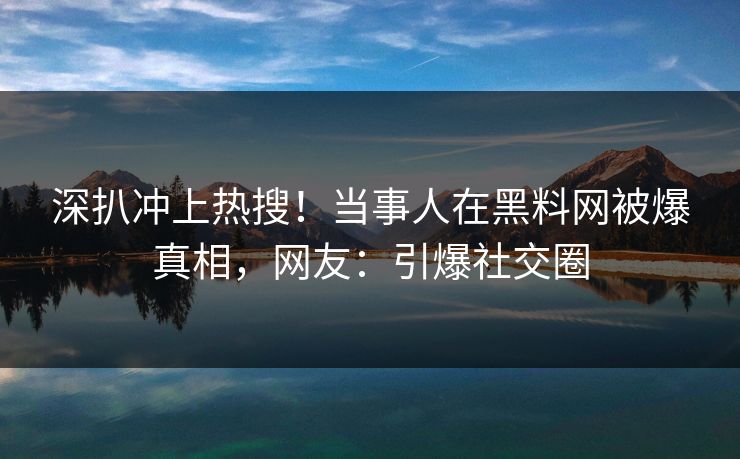 深扒冲上热搜！当事人在黑料网被爆真相，网友：引爆社交圈