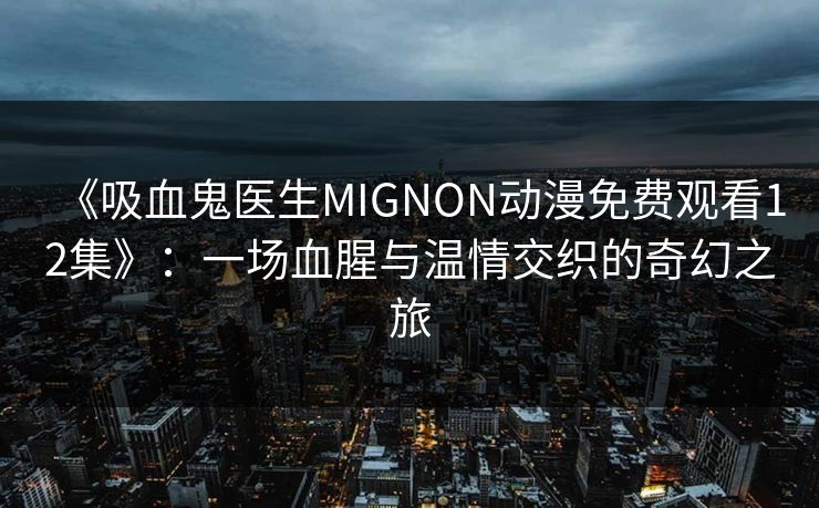 《吸血鬼医生MIGNON动漫免费观看12集》：一场血腥与温情交织的奇幻之旅