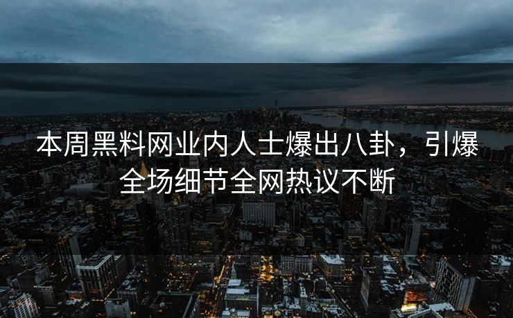 本周黑料网业内人士爆出八卦，引爆全场细节全网热议不断