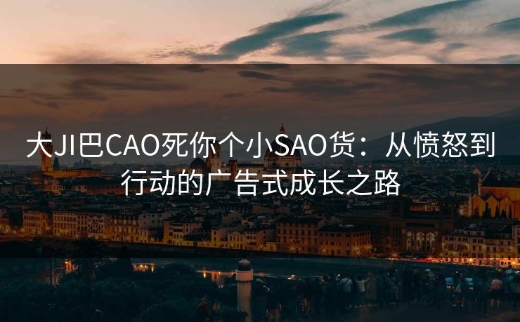 大JI巴CAO死你个小SAO货：从愤怒到行动的广告式成长之路