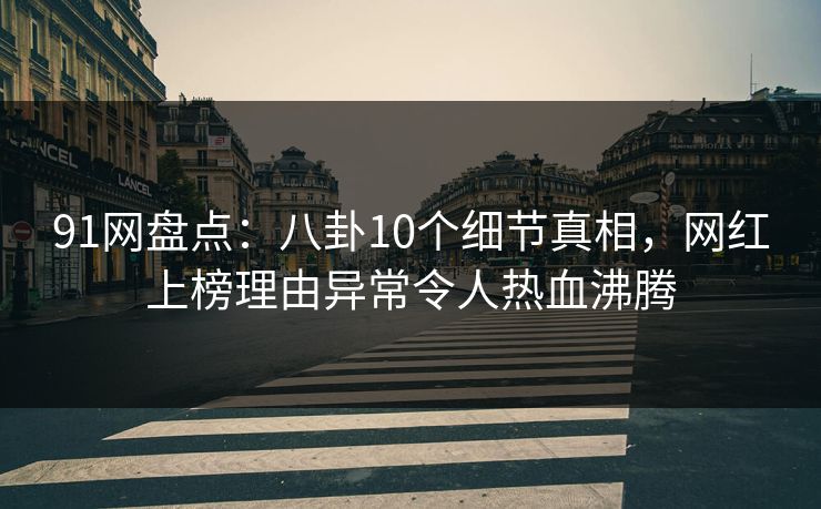 91网盘点：八卦10个细节真相，网红上榜理由异常令人热血沸腾