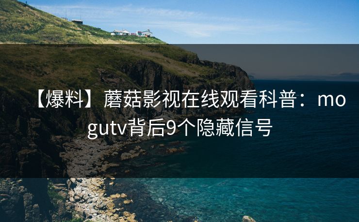 【爆料】蘑菇影视在线观看科普：mogutv背后9个隐藏信号