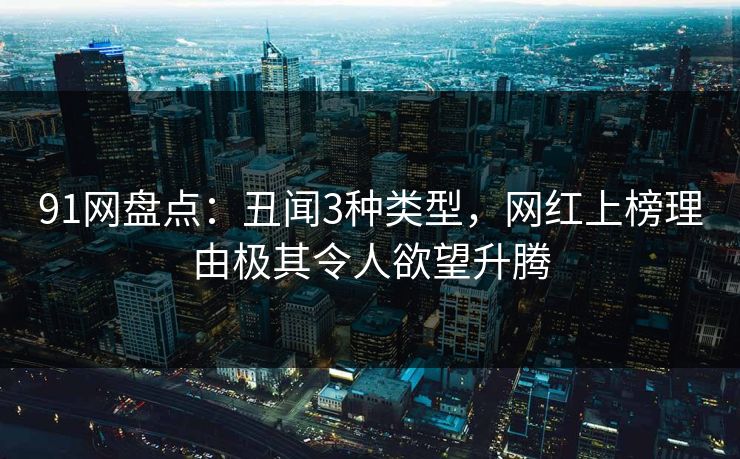 91网盘点：丑闻3种类型，网红上榜理由极其令人欲望升腾