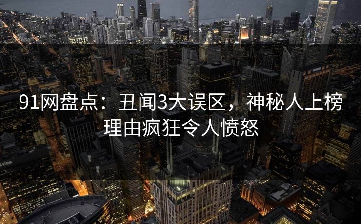 91网盘点：丑闻3大误区，神秘人上榜理由疯狂令人愤怒