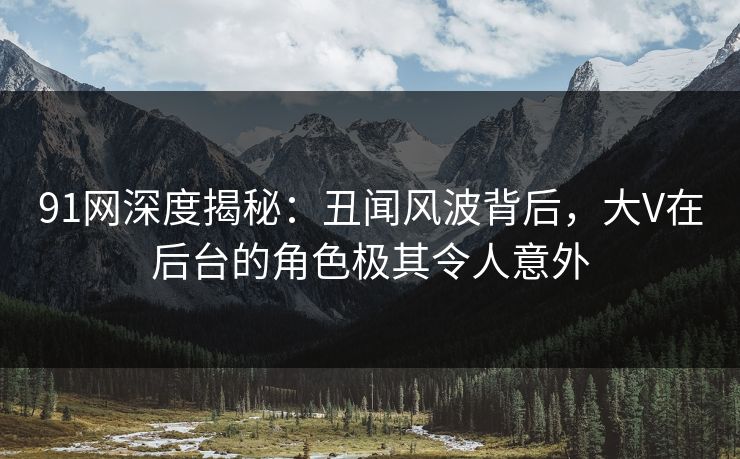 91网深度揭秘：丑闻风波背后，大V在后台的角色极其令人意外