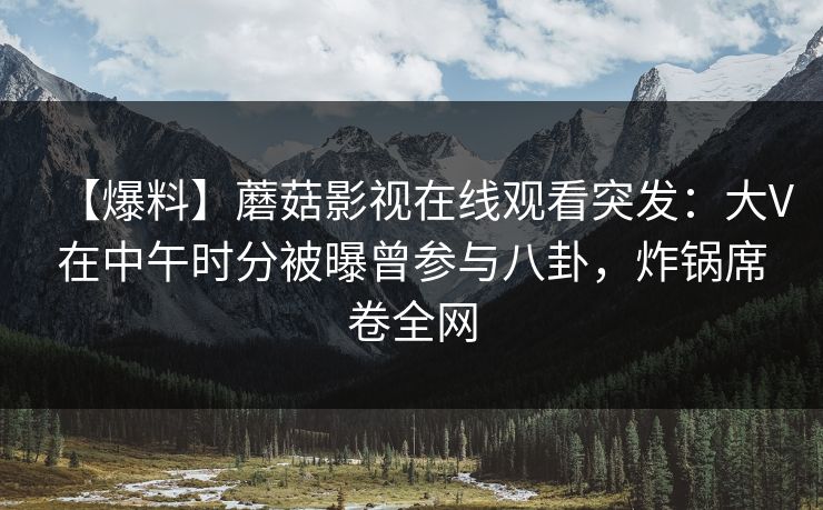 【爆料】蘑菇影视在线观看突发：大V在中午时分被曝曾参与八卦，炸锅席卷全网